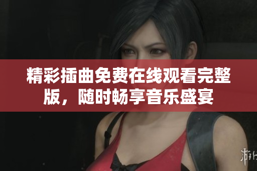 精彩插曲免费在线观看完整版，随时畅享音乐盛宴