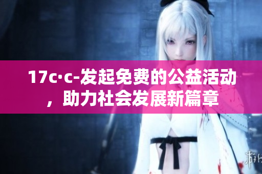 17c·c-发起免费的公益活动，助力社会发展新篇章