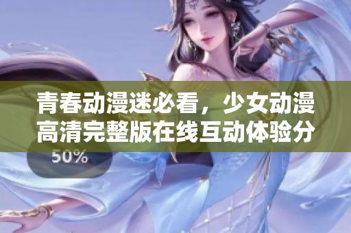 青春动漫迷必看，少女动漫高清完整版在线互动体验分享