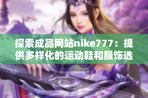 探索成品网站nike777：提供多样化的运动鞋和服饰选择