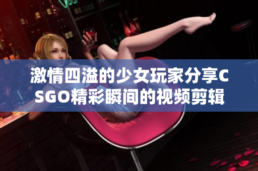 激情四溢的少女玩家分享CSGO精彩瞬间的视频剪辑