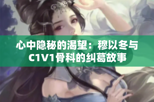 心中隐秘的渴望：穆以冬与C1V1骨科的纠葛故事