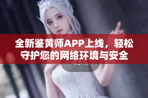 全新鉴黄师APP上线，轻松守护您的网络环境与安全