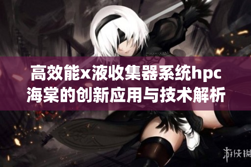 高效能x液收集器系统hpc海棠的创新应用与技术解析