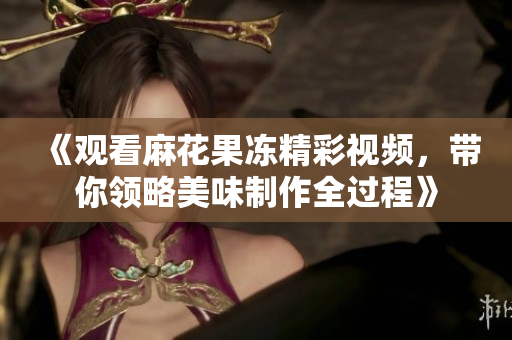 《观看麻花果冻精彩视频，带你领略美味制作全过程》