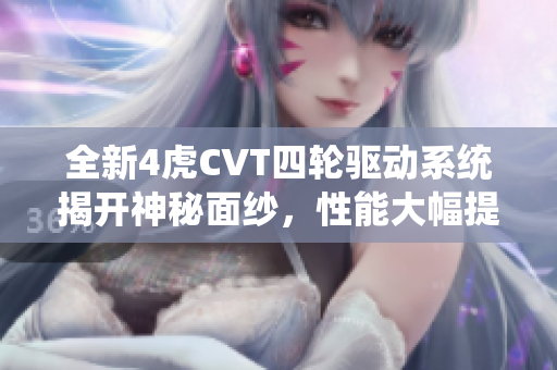 全新4虎CVT四轮驱动系统揭开神秘面纱，性能大幅提升