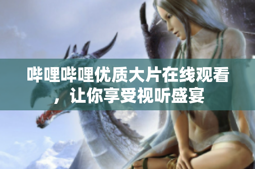 哔哩哔哩优质大片在线观看，让你享受视听盛宴