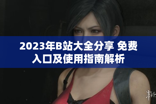 2023年B站大全分享 免费入口及使用指南解析