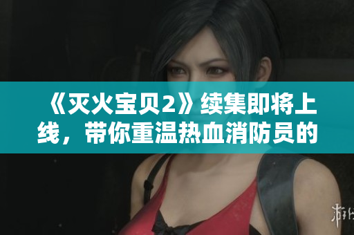 《灭火宝贝2》续集即将上线，带你重温热血消防员的冒险故事