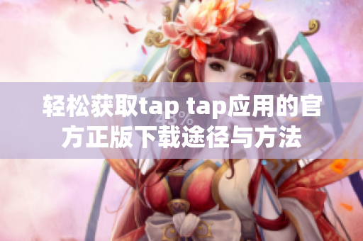 轻松获取tap tap应用的官方正版下载途径与方法