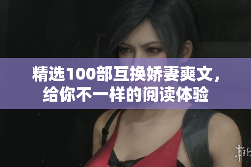 精选100部互换娇妻爽文，给你不一样的阅读体验