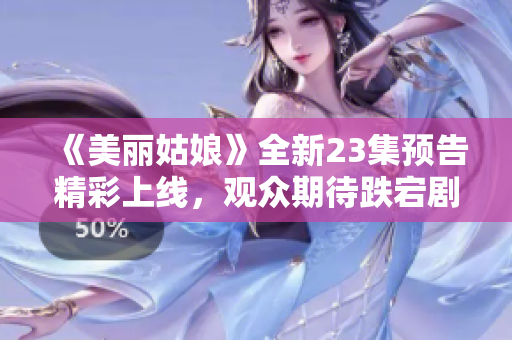 《美丽姑娘》全新23集预告精彩上线，观众期待跌宕剧情！