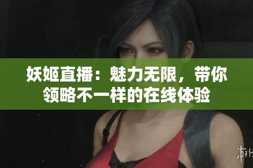 妖姬直播：魅力无限，带你领略不一样的在线体验