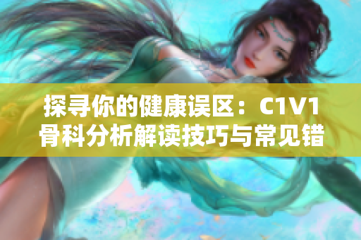探寻你的健康误区：C1V1骨科分析解读技巧与常见错误