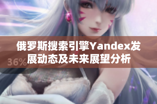 俄罗斯搜索引擎Yandex发展动态及未来展望分析