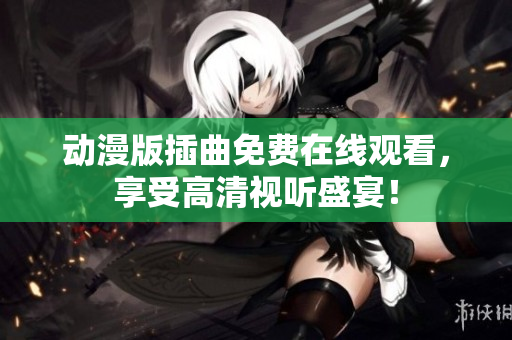 动漫版插曲免费在线观看，享受高清视听盛宴！