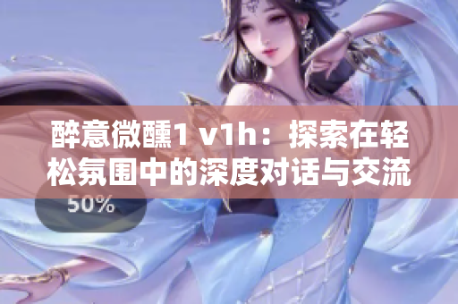 醉意微醺1 v1h：探索在轻松氛围中的深度对话与交流