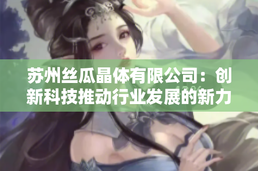 苏州丝瓜晶体有限公司：创新科技推动行业发展的新力量