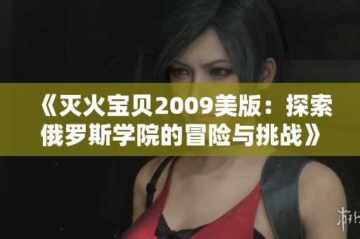 《灭火宝贝2009美版：探索俄罗斯学院的冒险与挑战》
