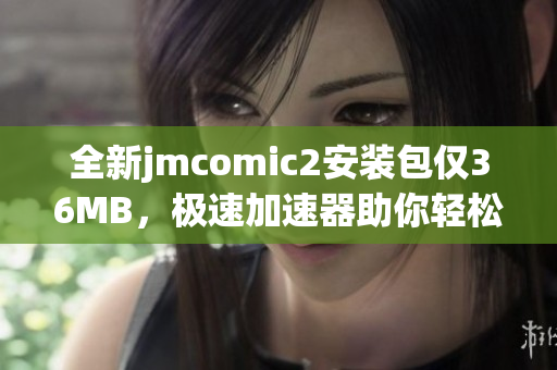 全新jmcomic2安装包仅36MB，极速加速器助你轻松下载体验