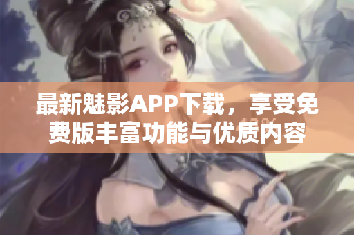 最新魅影APP下载，享受免费版丰富功能与优质内容