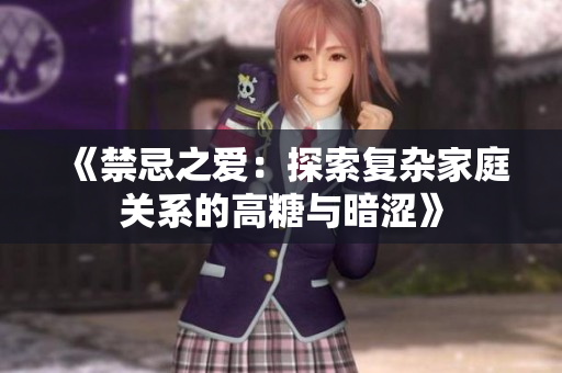 《禁忌之爱：探索复杂家庭关系的高糖与暗涩》