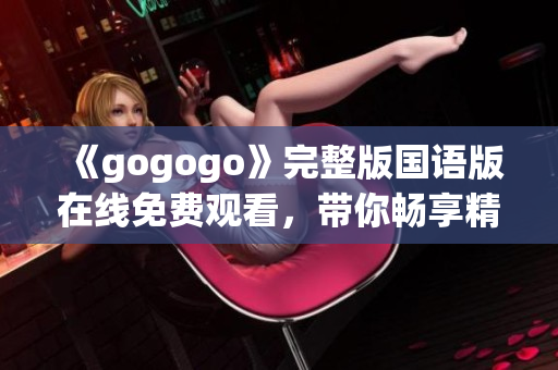 《gogogo》完整版国语版在线免费观看，带你畅享精彩剧情