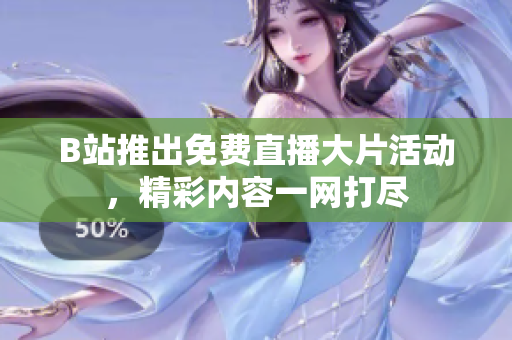 B站推出免费直播大片活动，精彩内容一网打尽