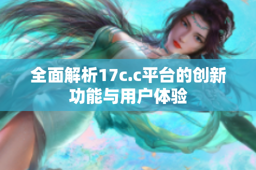 全面解析17c.c平台的创新功能与用户体验