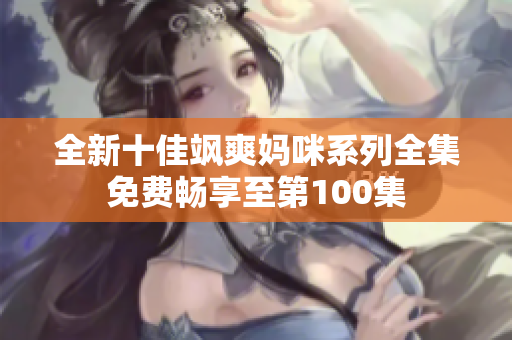 全新十佳飒爽妈咪系列全集免费畅享至第100集