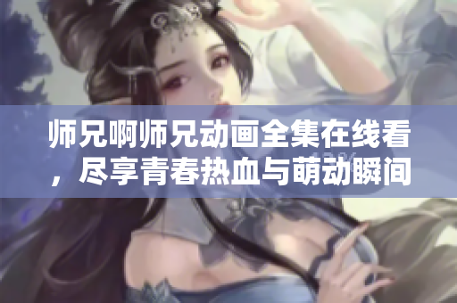 师兄啊师兄动画全集在线看，尽享青春热血与萌动瞬间