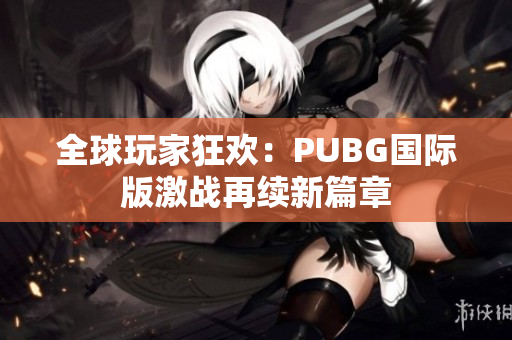 全球玩家狂欢：PUBG国际版激战再续新篇章