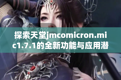 探索天堂jmcomicron.mic1.7.1的全新功能与应用潜力