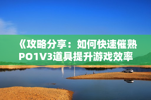 《攻略分享：如何快速催熟PO1V3道具提升游戏效率》