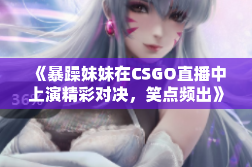 《暴躁妹妹在CSGO直播中上演精彩对决，笑点频出》