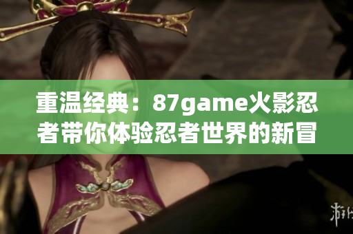 重温经典：87game火影忍者带你体验忍者世界的新冒险
