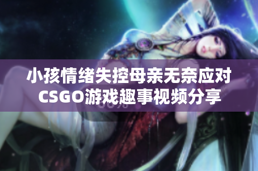 小孩情绪失控母亲无奈应对CSGO游戏趣事视频分享