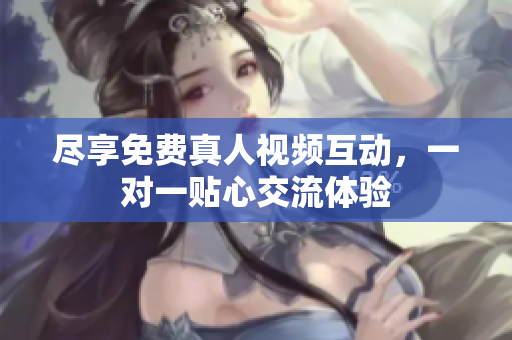 尽享免费真人视频互动，一对一贴心交流体验