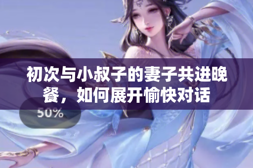 初次与小叔子的妻子共进晚餐，如何展开愉快对话
