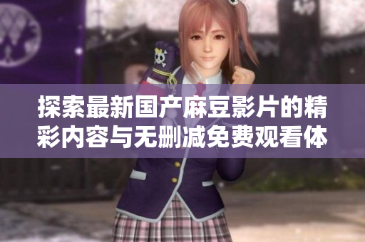 探索最新国产麻豆影片的精彩内容与无删减免费观看体验
