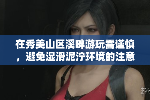 在秀美山区溪畔游玩需谨慎，避免湿滑泥泞环境的注意事项