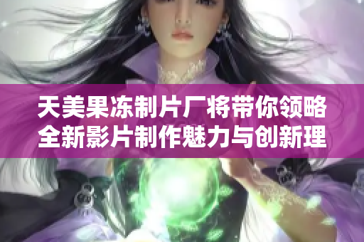 天美果冻制片厂将带你领略全新影片制作魅力与创新理念