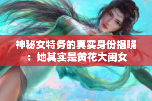 神秘女特务的真实身份揭晓：她其实是黄花大闺女