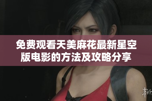 免费观看天美麻花最新星空版电影的方法及攻略分享