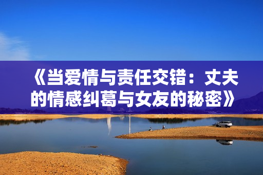 《当爱情与责任交错：丈夫的情感纠葛与女友的秘密》