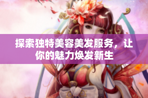 探索独特美容美发服务，让你的魅力焕发新生
