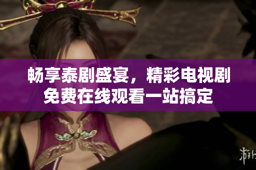 畅享泰剧盛宴，精彩电视剧免费在线观看一站搞定