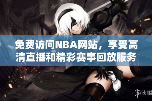 免费访问NBA网站，享受高清直播和精彩赛事回放服务