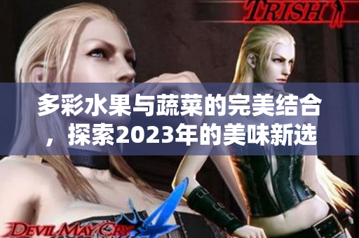 多彩水果与蔬菜的完美结合，探索2023年的美味新选择