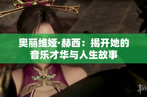 奥丽维娅·赫西：揭开她的音乐才华与人生故事